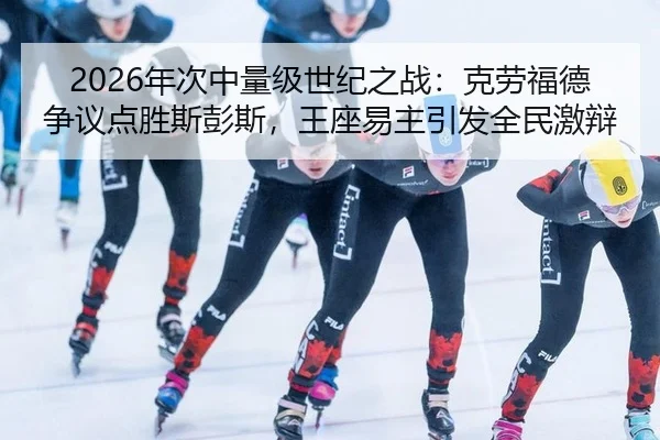2026年次中量级世纪之战：克劳福德争议点胜斯彭斯，王座易主引发全民激辩
