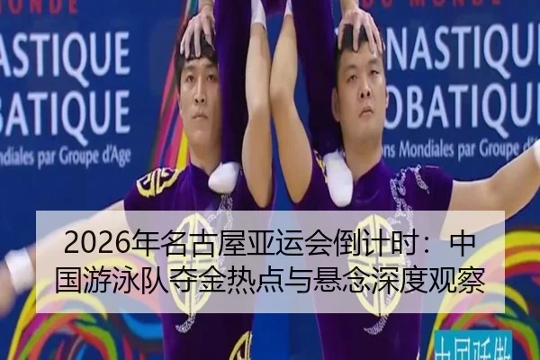 2026年名古屋亚运会倒计时：中国游泳队夺金热点与悬念深度观察