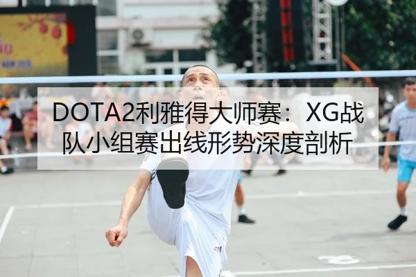 DOTA2利雅得大师赛：XG战队小组赛出线形势深度剖析