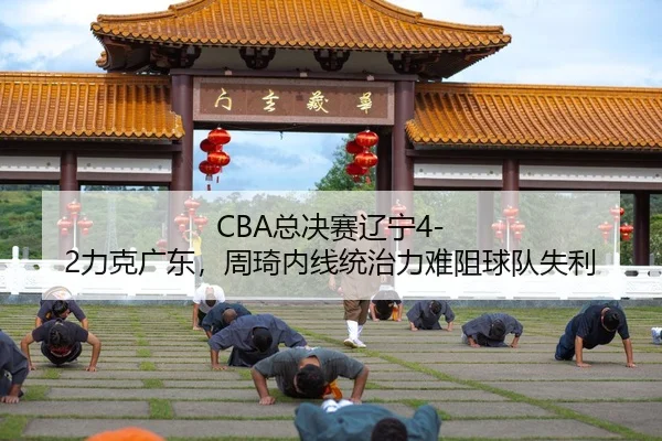 CBA总决赛辽宁4-2力克广东，周琦内线统治力难阻球队失利