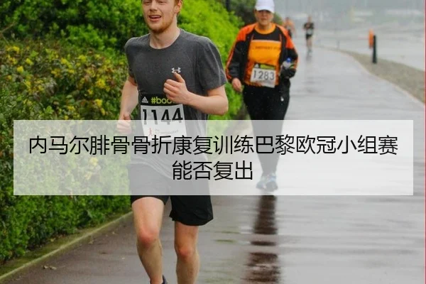 内马尔腓骨骨折康复训练巴黎欧冠小组赛能否复出