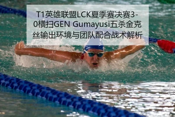 T1英雄联盟LCK夏季赛决赛3-0横扫GEN Gumayusi五杀金克丝输出环境与团队配合战术解析